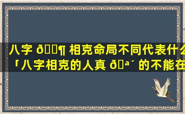八字 🐶 相克命局不同代表什么「八字相克的人真 🪴 的不能在一起吗」